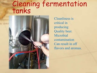 Cleaning fermentation
tanks
           Cleanliness is
           critical in
           producing
           Quality beer.
           Microbial
           contamination
           Can result in off
           flavors and aromas.
 