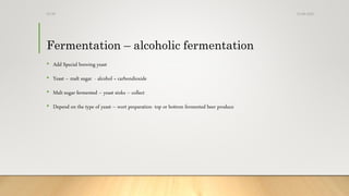 Fermentation – alcoholic fermentation
• Add Special brewing yeast
• Yeast – malt sugar - alcohol + carbondioxide
• Malt sugar fermented – yeast sinks – collect
• Depend on the type of yeast – wort preparation- top or bottom fermented beer produce
13-08-2020Dr.SS
 