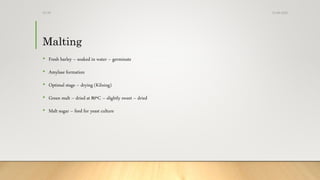 Malting
• Fresh barley – soaked in water – germinate
• Amylase formation
• Optimal stage – drying (Kilning)
• Green malt – dried at 80ºC – slightly sweet – dried
• Malt sugar – feed for yeast culture
13-08-2020Dr.SS
 