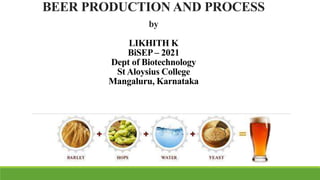 BEER PRODUCTION AND PROCESS
by
LIKHITH K
BiSEP – 2021
Dept of Biotechnology
St Aloysius College
Mangaluru, Karnataka
 
