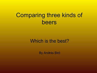 Comparing three kinds of beers Which is the best? By András Biró 