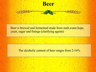 Beer Beer is brewed and fermented made from malt,water,hops, yeast, sugar and finings (clarifying agents) The alcoholic content of beer ranges from 2-16% 