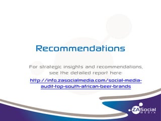 Recommendations
For strategic insights and recommendations,
see the detailed report here:
http://info.zasocialmedia.com/social-mediaaudit-top-south-african-beer-brands

 