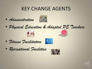 KEY CHANGE AGENTS
• Administration
• Physical Education & Adapted PE Teachers

• Fitness Facilitators
• Recreational Facilities
 