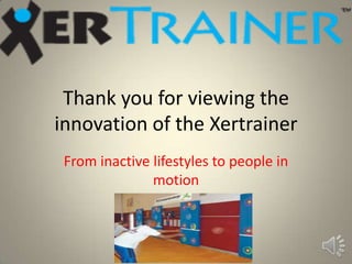 Thank you for viewing the
innovation of the Xertrainer
 From inactive lifestyles to people in
               motion
 