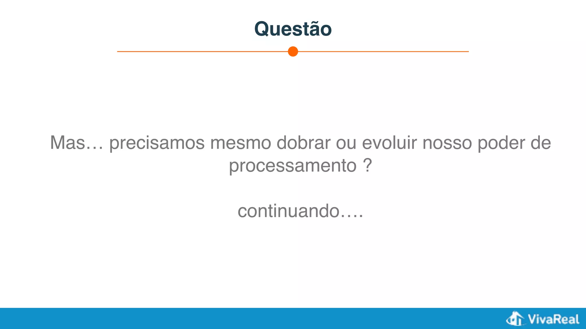 Questão
Mas… precisamos mesmo dobrar ou evoluir nosso poder de
processamento ?
continuando….
 