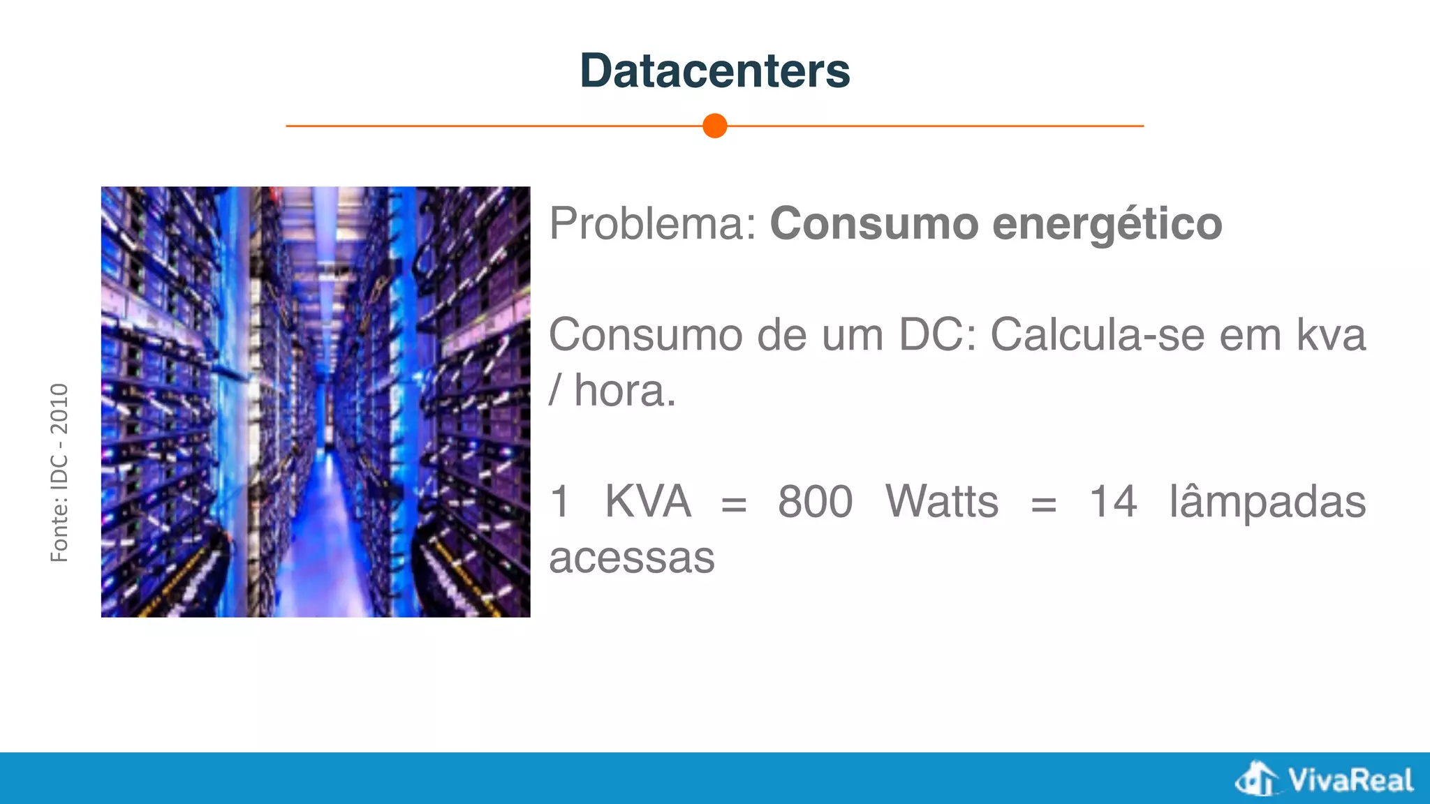Datacenters
Problema: Consumo energético
Consumo de um DC: Calcula-se em kva
/ hora.
1 KVA = 800 Watts = 14 lâmpadas
acessas
Fonte:	IDC	-	2010
 