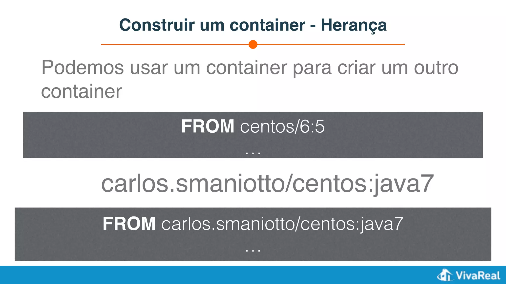 Construir um container - Herança
Podemos usar um container para criar um outro
container
FROM centos/6:5
…
FROM carlos.smaniotto/centos:java7
…
carlos.smaniotto/centos:java7
 