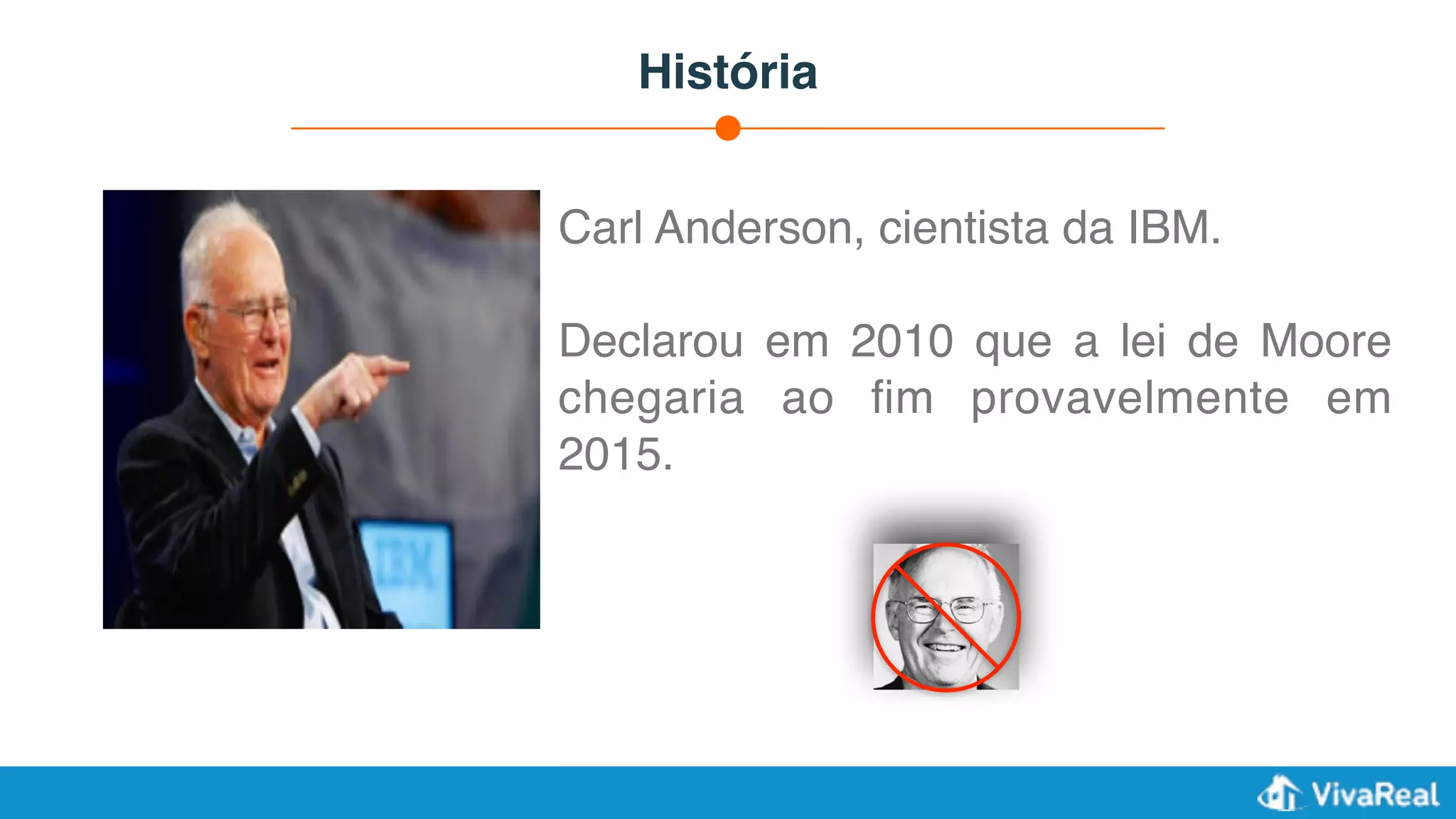 História
Carl Anderson, cientista da IBM.
Declarou em 2010 que a lei de Moore
chegaria ao ﬁm provavelmente em
2015.
 