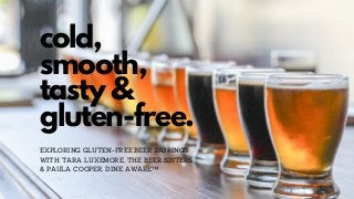 cold,
smooth,
tasty &
gluten-free.
EXPLORING GLUTEN-FREE BEER PAIRINGS
WITH TARA LUXEMORE, THE BEER SISTERS
& PAULA COOPER, DINE AWARE™
http://beersisters.com/ https://dineaware.com
 