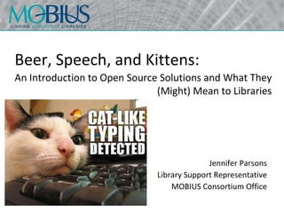 Beer, Speech, and Kittens: Jennifer Parsons Library Support Representative MOBIUS Consortium Office An Introduction to Open Source Solutions and What They (Might) Mean to Libraries 