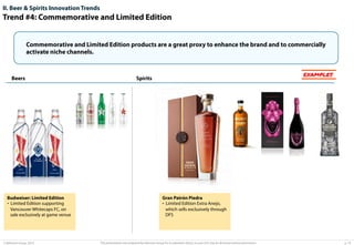 II. Beer & Spirits Innovation Trends

Trend #4: Commemorative and Limited Edition
Commemorative and Limited Edition products are a great proxy to enhance the brand and to commercially
activate niche channels.

Beers

Budweiser: Limited Edition
•  Limited Edition supporting
Vancouver Whitecaps FC, on
sale exclusively at game venue

© Advisium Group. 2014.

EXAMPLES

Spirits

Gran Patrón Piedra
•  Limited Edition Extra Anejo,
which sells exclusively through
DFS

This presentation was prepared by Advisium Group for its potential clients, no part of it may be disclosed without permission.

p. 19

 