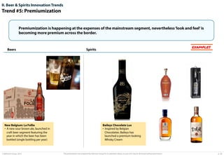 II. Beer & Spirits Innovation Trends

Trend #5: Premiumization
Premiumization is happening at the expenses of the mainstream segment, nevertheless ‘look and feel’ is
becoming more premium across the border.

Beers

New Belgium: La Follie
•  A new sour brown ale, launched in
craft beer segment featuring the
year in which the beer has been
bottled (single bottling per year)

© Advisium Group. 2014.

EXAMPLES

Spirits

Baileys Chocolate Lux
•  Inspired by Belgian
Chocolatier, Baileys has
launched a premium looking
Whisky Cream

This presentation was prepared by Advisium Group for its potential clients, no part of it may be disclosed without permission.

p. 20

 