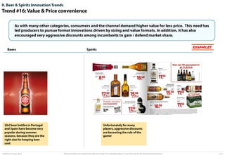 II. Beer & Spirits Innovation Trends

Trend #16: Value & Price convenience
As with many other categories, consumers and the channel demand higher value for less price. This need has
led producers to pursue format innovations driven by sizing and value formats. In addition, it has also
encouraged very aggressive discounts among incumbents to gain / defend market share.

Beers

20cl beer bottles in Portugal
and Spain have become very
popular during summer
seasons, because they are the
right size for keeping beer
cool

© Advisium Group. 2014.

EXAMPLES

Spirits

Unfortunately for many
players, aggressive discounts
are becoming the rule of the
game!

This presentation was prepared by Advisium Group for its potential clients, no part of it may be disclosed without permission.

p. 31

 