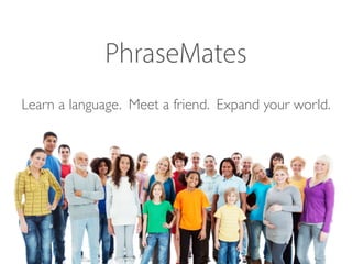 PhraseMates
Learn a language. Meet a friend. Expand your
world.
 
