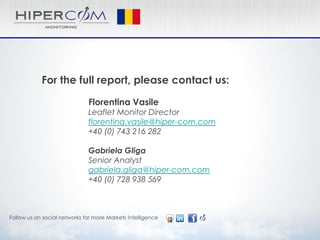 For the full report, please contact us:
Florentina Vasile
Leaflet Monitor Director
florentina.vasile@hiper-com.com
+40 (0) 743 216 282
Gabriela Gliga
Senior Analyst
gabriela.gliga@hiper-com.com
+40 (0) 728 938 569
Follow us on social networks for more Markets Intelligence
 