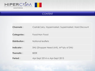 CONTENT
Channels : Cash&Carry, Hypermarket, Supermarket, Hard Discount
Categories : Food-Non Food
Distribution : National leaflets
Indicator : SNU (Shopper Need Unit), M²*qty of SNU
Thematic : BEER
Period : Apr-Sept 2014 vs Apr-Sept 2013
 