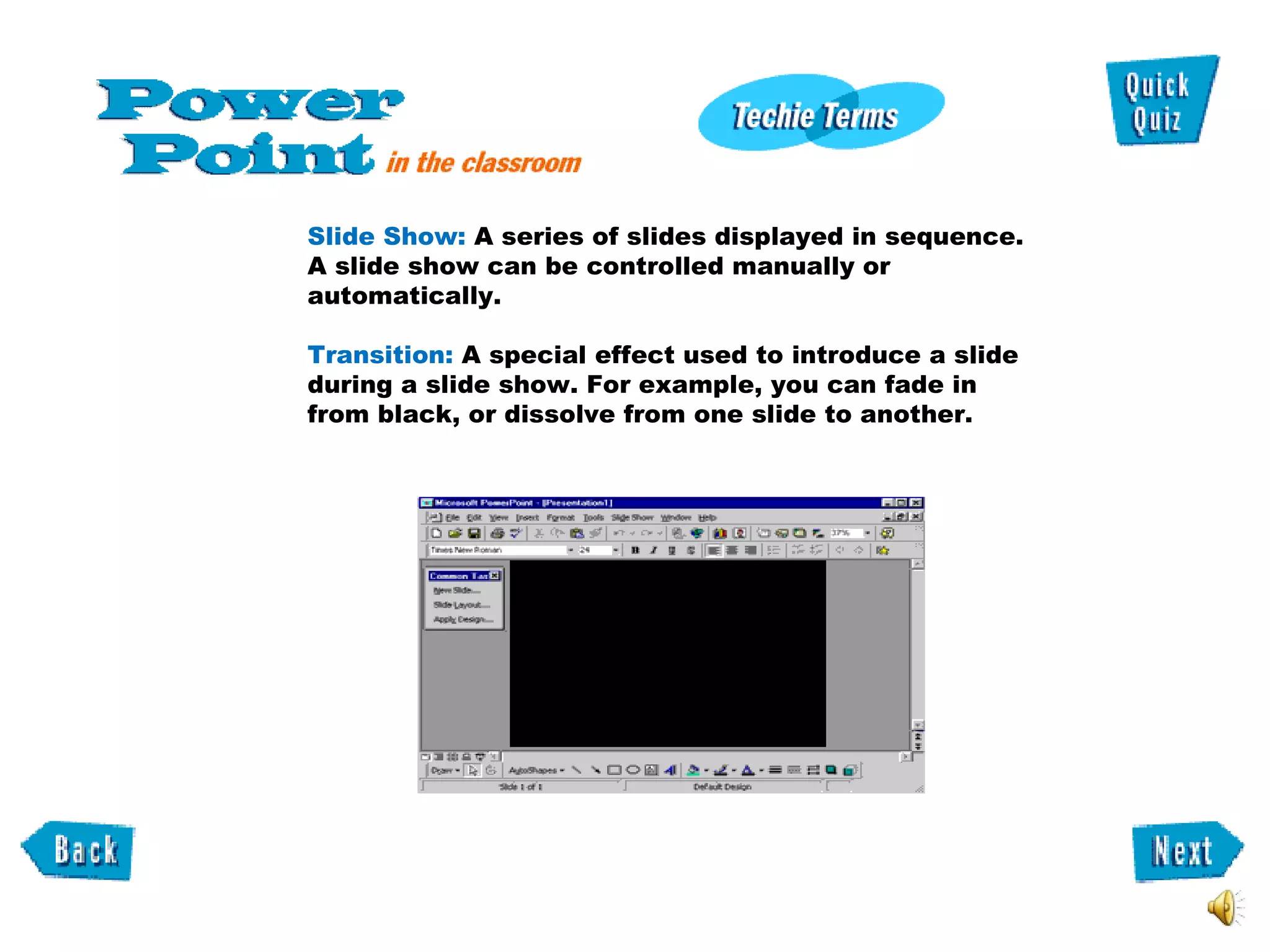 Slide Show:  A series of slides displayed in sequence. A slide show can be controlled manually or automatically.  Transition:  A special effect used to introduce a slide during a slide show. For example, you can fade in from black, or dissolve from one slide to another.  