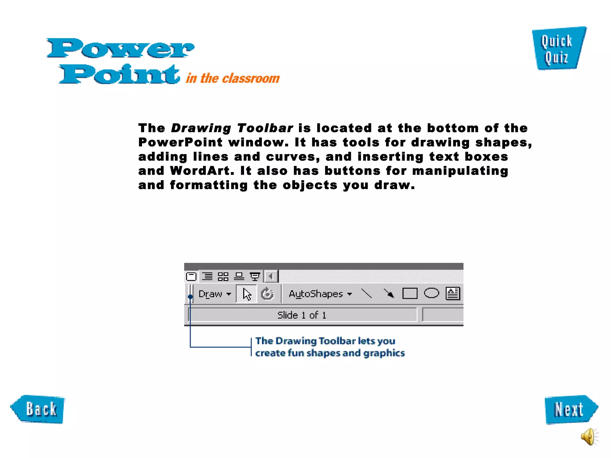 The  Drawing Toolbar  is located at the bottom of the PowerPoint window. It has tools for drawing shapes, adding lines and curves, and inserting text boxes and WordArt. It also has buttons for manipulating and formatting the objects you draw. 