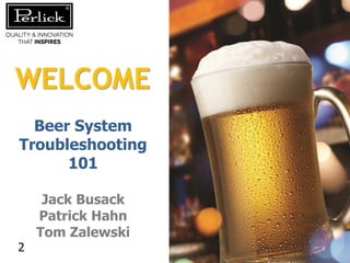 WELCOME
Beer System
Troubleshooting
101

2

Jack Busack
Patrick Hahn
Tom Zalewski

 