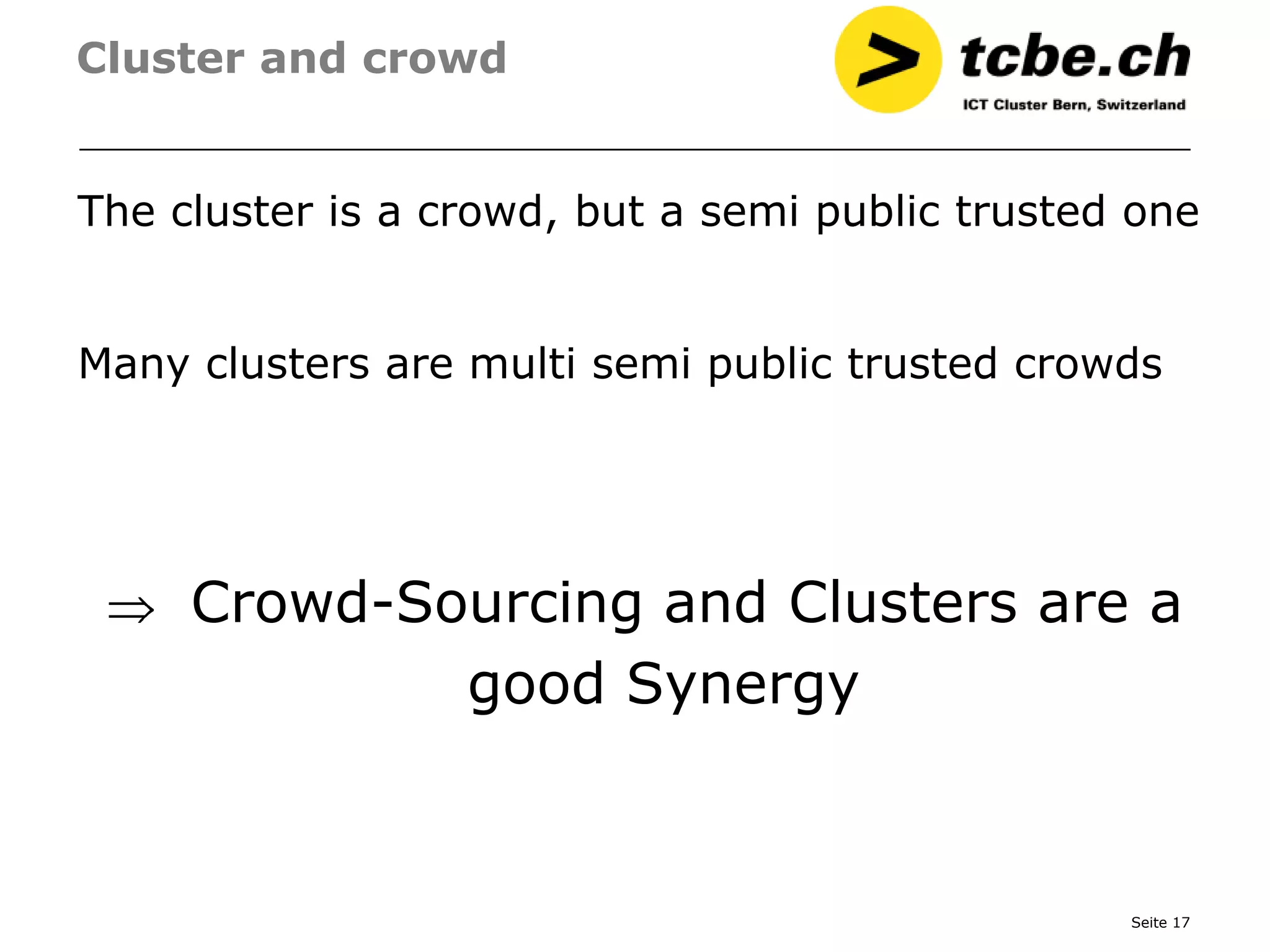 Cluster and crowd


The cluster is a crowd, but a semi public trusted one


Many clusters are multi semi public trusted crowds




     Crowd-Sourcing and Clusters are a
             good Synergy


                                                 Seite 17
 