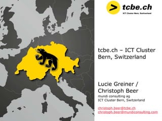 tcbe.ch – ICT Cluster
Bern, Switzerland




Lucie Greiner /
Christoph Beer
mundi consulting ag
ICT Cluster Bern, Switzerland

christoph.beer@tcbe.ch
christoph.beer@mundiconsulting.com
 