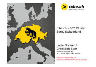 tcbe.ch – ICT Cluster
Bern, Switzerland
Lucie Greiner /
Christoph Beer
mundi consulting ag
ICT Cluster Bern, Switzerland
christoph.beer@tcbe.ch
christoph.beer@mundiconsulting.com
 