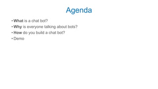 Agenda
• What is a chat bot?
• Why is everyone talking about bots?
• How do you build a chat bot?
• Demo
 