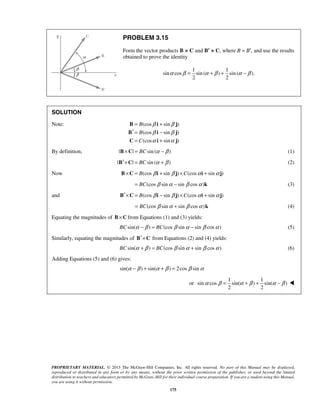 PROBLEM 3.15 
Form the vector products B × C and B′ × C, where B = B′, and use the results 
obtained to prove the identity 
α β = α +β + α −β 
= + 
′= − 
= + 
α β = α +β + α −β  
PROPRIETARY MATERIAL. © 2013 The McGraw-Hill Companies, Inc. All rights reserved. No part of this Manual may be displayed, 
reproduced or distributed in any form or by any means, without the prior written permission of the publisher, or used beyond the limited 
distribution to teachers and educators permitted by McGraw-Hill for their individual course preparation. If you are a student using this Manual, 
you are using it without permission. 
175 
1 1 
sin cos sin ( ) sin ( ). 
2 2 
SOLUTION 
Note: (cos sin ) 
(cos sin ) 
(cos sin ) 
B 
B 
C 
β β 
β β 
α α 
B i j 
B i j 
C i j 
By definition, |B×C| = BCsin (α −β ) (1) 
|B′×C| = BCsin (α + β ) (2) 
Now B×C = B(cos β i + sin β j)×C(cosα i + sinα j) 
= BC(cos β sinα − sin β cosα )k (3) 
and B′×C = B(cos β i − sin β j)×C(cosα i + sinα j) 
= BC(cos β sinα + sin β cosα )k (4) 
Equating the magnitudes of B×C from Equations (1) and (3) yields: 
BCsin(α −β ) = BC(cos β sinα − sin β cosα ) (5) 
Similarly, equating the magnitudes of B′×C from Equations (2) and (4) yields: 
BCsin(α +β ) = BC(cos β sinα + sin β cosα ) (6) 
Adding Equations (5) and (6) gives: 
sin(α −β ) + sin(α +β ) = 2cos β sinα 
or 
1 1 
sin cos sin( ) sin( ) 
2 2 
 
