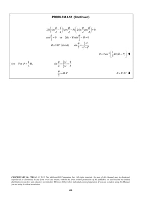 PROBLEM 4.57 (Continued) 
θ θ θ θ 
 −  −   =     
    
= − − = 
θ θ 
θ − kl kl P =  −    
P = kl 
θ= = 
kl 
kl 
θ = ° θ = 83.6°  
PROPRIETARY MATERIAL. © 2013 The McGraw-Hill Companies, Inc. All rights reserved. No part of this Manual may be displayed, 
reproduced or distributed in any form or by any means, without the prior written permission of the publisher, or used beyond the limited 
distribution to teachers and educators permitted by McGraw-Hill for their individual course preparation. If you are a student using this Manual, 
you are using it without permission. 
408 
1 
2 
1 
2 sin cos 2sin cos 0 
2 2 2 2 2 
cos 0 or 2( ) sin 0 
2 2 
180 (trivial) sin 
2 
kl l Pl 
kl P kl 
kl 
kl P 
θ θ 
= ° = 
− 
1 1 
2sin /( ) 
2 
 
(b) For 
1 
, 
4 
1 
2 
34 
2 
sin 
2 3 
41.8 
2 
 