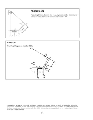 PROBLEM 4.F2 
Neglecting friction, draw the free-body diagram needed to determine the 
tension in cable ABD and the reaction at C when θ = 60°. 
PROPRIETARY MATERIAL. © 2013 The McGraw-Hill Companies, Inc. All rights reserved. No part of this Manual may be displayed, 
reproduced or distributed in any form or by any means, without the prior written permission of the publisher, or used beyond the limited 
distribution to teachers and educators permitted by McGraw-Hill for their individual course preparation. If you are a student using this Manual, 
you are using it without permission. 
544 
SOLUTION 
Free-Body Diagram of Member ACD: 
 
 