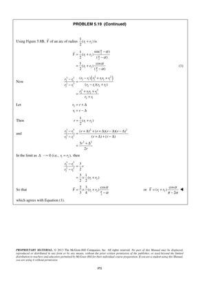 PROBLEM 5.19 (Continued) 
1 
( ) 
2 
r + r is 
1 sin( ) 
( ) 
2 ( ) 
1 cos 
( ) 
2 ( ) 
− ( − ) 
+ + = 
− − + 
r r r r r r r r 
r r ( r r )( r r 
) 
= + + 
r rr r 
+ 
r r 
r r 
r r 
1 
( ) 
2 
r = r + r 
− = + Δ + + Δ − Δ − Δ 
− + Δ + − Δ 
r r r r r r 
r r r r 
( ) ( )( )( ) 
( ) ( ) 
= + Δ 
2 3 cos 
Y r r π 
PROPRIETARY MATERIAL. © 2013 The McGraw-Hill Companies, Inc. All rights reserved. No part of this Manual may be displayed, 
reproduced or distributed in any form or by any means, without the prior written permission of the publisher, or used beyond the limited 
distribution to teachers and educators permitted by McGraw-Hill for their individual course preparation. If you are a student using this Manual, 
you are using it without permission. 
572 
Using Figure 5.8B, Y of an arc of radius 1 2 
2 
1 2 
2 
1 2 
2 
Y r r 
r r 
π 
π 
π 
− 
α 
α 
α 
α 
= + 
− 
= + 
− 
(1) 
Now 3 3 ( 2 2 ) 
2 1 2 1 2 1 2 1 
2 2 
2 1 2 1 2 1 
2 2 
2 12 1 
2 1 
Let 2 
1 
= +Δ 
= −Δ 
Then 1 2 
and 
3 3 2 2 
2 1 
2 2 
2 1 
2 2 
3 
2 
r 
r 
In the limit as Δ 0 (i.e., 1 2r = r ), then 
3 3 
2 1 
2 2 
2 1 
1 2 
3 
2 
3 1 
( ) 
2 2 
r r 
r 
r r 
r r 
− 
= 
− 
= × + 
So that 1 2 
2 
( ) 
3 4 
α 
α 
= × + 
− 
or 1 2 
cos 
( ) 
2 
Y r r 
α 
π α 
= + 
− 
 
which agrees with Equation (1). 
 