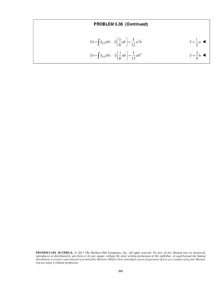 PROBLEM 5.36 (Continued) 
=   =   
1 1 2 
   
=   =   
   
PROPRIETARY MATERIAL. © 2013 The McGraw-Hill Companies, Inc. All rights reserved. No part of this Manual may be displayed, 
reproduced or distributed in any form or by any means, without the prior written permission of the publisher, or used beyond the limited 
distribution to teachers and educators permitted by McGraw-Hill for their individual course preparation. If you are a student using this Manual, 
you are using it without permission. 
591 
: 
6 12 xA xELdA x ah a h 
1 
2 
x = a  
2 1 1 
: 
6 15 yA yELdA y ah ah 
2 
5 
y = h  
 