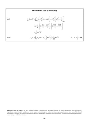 PROBLEM 5.124 (Continued) 
2 2 2 3 
a a x x 
π π 
  
x dV x h x dx h 
8 12 x V xELdV x π a h π a h =   =   
   2 
x = h  
PROPRIETARY MATERIAL. © 2013 The McGraw-Hill Companies, Inc. All rights reserved. No part of this Manual may be displayed, 
reproduced or distributed in any form or by any means, without the prior written permission of the publisher, or used beyond the limited 
distribution to teachers and educators permitted by McGraw-Hill for their individual course preparation. If you are a student using this Manual, 
you are using it without permission. 
704 
and 
( ) ( ) 
2 /2 
/2 
2 3 
2 2 3 
2 2 
2 2 
( ) 
2 3 
( ) ( ) 
2 3 2 3 
1 
12 
h 
h 
EL 
h 
h 
h h 
h h 
a h h 
h h 
h 
a h 
π 
π 
    
=  −  =  −  
    
    =  − −  −          
= 
Now 
2 22 
2 2 2 
2 
1 1 
: 
2 
or 
3 
 