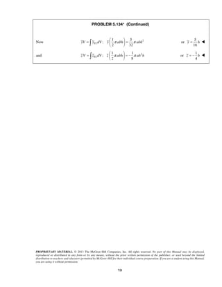 PROBLEM 5.134* (Continued) 
2 32 yV yELdV y π abh π abh =   =   
Now 1 5 2 
   or 
2 8 z V zELdV z π abh π ab h =   = −   
   or 
PROPRIETARY MATERIAL. © 2013 The McGraw-Hill Companies, Inc. All rights reserved. No part of this Manual may be displayed, 
reproduced or distributed in any form or by any means, without the prior written permission of the publisher, or used beyond the limited 
distribution to teachers and educators permitted by McGraw-Hill for their individual course preparation. If you are a student using this Manual, 
you are using it without permission. 
721 
: 
5 
16 
y = h  
1 1 
and : 
2 1 
4 
z = − b  
 