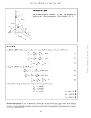 PROPRIETARY MATERIAL. © 2013 The McGraw-Hill Companies, Inc. All rights reserved. No part of this Manual may be displayed,
reproduced or distributed in any form or by any means, without the prior written permission of the publisher, or used beyond the limited
distribution to teachers and educators permitted by McGraw-Hill for their individual course preparation. If you are a student using this Manual,
you are using it without permission.
126
PROBLEM 2.117
For the cable system of Problems 2.107 and 2.108, determine the
tension in each cable knowing that 2880 NP = and 576 N.Q =
SOLUTION
See Problem 2.116 for the analysis leading to the linear algebraic Equations (1), (2), and (3) below:
48 12 48
0
53 13 61
AB AC ADT T T P− − − + = (1)
12 3 36
0
53 13 61
AB AC ADT T T Q− − + + = (2)
19 4 11
0
53 13 61
AB AC ADT T T− − = (3)
Setting 2880 NP = and 576 NQ = gives:
48 12 48
2880 N 0
53 13 61
AB AC ADT T T− − − + = (1′)
12 3 36
576 N 0
53 13 61
AB AC ADT T T− − + + = (2′)
19 4 11
0
53 13 61
AB AC ADT T T− − = (3′)
Solving the resulting set of equations using conventional algorithms gives:
1431.00 N
1560.00 N
183.010 N
AB
AC
AD
T
T
T
=
=
= 1431 NABT = 
1560 NACT = 
183.0 NADT = 
www.elsolucionario.net
www.elsolucionario.net
 