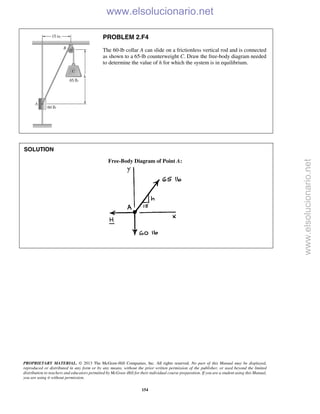 PROPRIETARY MATERIAL. © 2013 The McGraw-Hill Companies, Inc. All rights reserved. No part of this Manual may be displayed,
reproduced or distributed in any form or by any means, without the prior written permission of the publisher, or used beyond the limited
distribution to teachers and educators permitted by McGraw-Hill for their individual course preparation. If you are a student using this Manual,
you are using it without permission.
154
PROBLEM 2.F4
The 60-lb collar A can slide on a frictionless vertical rod and is connected
as shown to a 65-lb counterweight C. Draw the free-body diagram needed
to determine the value of h for which the system is in equilibrium.
SOLUTION
Free-Body Diagram of Point A:

www.elsolucionario.net
www.elsolucionario.net
 