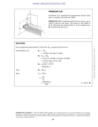 PROPRIETARY MATERIAL. © 2013 The McGraw-Hill Companies, Inc. All rights reserved. No part of this Manual may be displayed,
reproduced or distributed in any form or by any means, without the prior written permission of the publisher, or used beyond the limited
distribution to teachers and educators permitted by McGraw-Hill for their individual course preparation. If you are a student using this Manual,
you are using it without permission.
189
PROBLEM 3.29
In Problem 3.22, determine the perpendicular distance from
point C to portion AD of the line ABAD.
PROBLEM 3.22 A small boat hangs from two davits, one of
which is shown in the figure. The tension in line ABAD is
82 lb. Determine the moment about C of the resultant force
RA exerted on the davit at A.
SOLUTION
First compute the moment about C of the force DAF exerted by the line on D:
From Problem 3.22:
/
2 2
(48 lb) (62 lb) (24 lb)
(6 ft) [ (48 lb) (62 lb) (24 lb) ]
(144 lb ft) (372 lb ft)
(144) (372)
398.90 lb ft
DA AD
C D C DA
C
= −
= − + +
= ×
= + × − + +
= − ⋅ + ⋅
= +
= ⋅
F F
i j k
M r F
i i j k
j k
M
Then C DAd=M F
Since 82 lbDAF =
398.90 lb ft
82 lb
C
DA
M
d
F
=
⋅
= 4.86 ftd = 
www.elsolucionario.net
www.elsolucionario.net
 