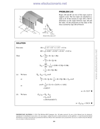 PROPRIETARY MATERIAL. © 2013 The McGraw-Hill Companies, Inc. All rights reserved. No part of this Manual may be displayed,
reproduced or distributed in any form or by any means, without the prior written permission of the publisher, or used beyond the limited
distribution to teachers and educators permitted by McGraw-Hill for their individual course preparation. If you are a student using this Manual,
you are using it without permission.
203
PROBLEM 3.43
Ropes AB and BC are two of the ropes used to
support a tent. The two ropes are attached to a
stake at B. If the tension in rope AB is 540 N,
determine (a) the angle between rope AB and
the stake, (b) the projection on the stake of the
force exerted by rope AB at Point B.
SOLUTION
First note: 2 2 2
2 2 2
( 3) (3) ( 1.5) 4.5 m
( 0.08) (0.38) (0.16) 0.42 m
BA
BD
= − + + − =
= − + + =
Then ( 3 3 1.5 )
4.5
( 2 2 )
3
1
( 0.08 0.38 0.16 )
0.42
1
( 4 19 8 )
21
BA
BA
BA
BD
T
T
BD
BD
= − + −
= − + −
= = − + +
= − + +
T i j k
i j k
i j k
i j k

λ
(a) We have cosBA BD BAT θ⋅ =T λ
or
1
( 2 2 ) ( 4 19 8 ) cos
3 21
BA
BA
T
T θ− + − ⋅ − + + =i j k i j k
or
1
cos [( 2)( 4) (2)(19) ( 1)(8)]
63
0.60317
θ = − − + + −
=
or 52.9θ = ° 
(b) We have ( )
cos
(540 N)(0.60317)
BA BD BA BD
BA
T
T θ
= ⋅
=
=
T λ
or ( ) 326 NBA BDT = 
www.elsolucionario.net
www.elsolucionario.net
 
