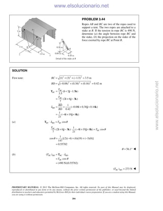 PROPRIETARY MATERIAL. © 2013 The McGraw-Hill Companies, Inc. All rights reserved. No part of this Manual may be displayed,
reproduced or distributed in any form or by any means, without the prior written permission of the publisher, or used beyond the limited
distribution to teachers and educators permitted by McGraw-Hill for their individual course preparation. If you are a student using this Manual,
you are using it without permission.
204
PROBLEM 3.44
Ropes AB and BC are two of the ropes used to
support a tent. The two ropes are attached to a
stake at B. If the tension in rope BC is 490 N,
determine (a) the angle between rope BC and
the stake, (b) the projection on the stake of the
force exerted by rope BC at Point B.
SOLUTION
First note: 2 2 2
2 2 2
(1) (3) ( 1.5) 3.5 m
( 0.08) (0.38) (0.16) 0.42 m
BC
BD
= + + − =
= − + + =
( 3 1.5 )
3.5
(2 6 3 )
7
1
( 0.08 0.38 0.16 )
0.42
1
( 4 19 8 )
21
BC
BC
BC
BD
T
T
BD
BD
λ
= + −
= + −
= = − + +
= − + +
T i j k
i j k
i j k
i j k

(a) cosBC BD BCTλ θ⋅ =T
1
(2 6 3 ) ( 4 19 8 ) cos
7 21
BC
BC
T
T θ+ − ⋅ − + + =i j k i j k
1
cos [(2)( 4) (6)(19) ( 3)(8)]
147
0.55782
θ = − + + −
=
56.1θ = ° 
(b) ( )
cos
(490 N)(0.55782)
BC BD BC BD
BC
T
T
λ
θ
= ⋅
=
=
T
( ) 273 NBC BDT = 
www.elsolucionario.net
www.elsolucionario.net
 