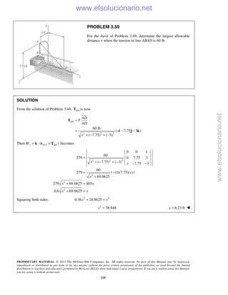 PROPRIETARY MATERIAL. © 2013 The McGraw-Hill Companies, Inc. All rights reserved. No part of this Manual may be displayed,
reproduced or distributed in any form or by any means, without the prior written permission of the publisher, or used beyond the limited
distribution to teachers and educators permitted by McGraw-Hill for their individual course preparation. If you are a student using this Manual,
you are using it without permission.
210
PROBLEM 3.50
For the davit of Problem 3.49, determine the largest allowable
distance x when the tension in line ABAD is 60 lb.
SOLUTION
From the solution of Problem 3.49, ADT is now
2 2 2
60 lb
( 7.75 3 )
( 7.75) ( 3)
AD
AD
T
AD
x
x
=
= − −
+ − + −
T
i j k

Then /( )z A C ADM = ⋅ ×k r T becomes
2 2 2
2
2
2
0 0 1
60
279 0 7.75 3
( 7.75) ( 3) 7.75 3
60
279 | (1)(7.75)( ) |
69.0625
279 69.0625 465
0.6 69.0625
x x
x
x
x x
x x
=
+ − + − − −
= −
+
+ =
+ =
Squaring both sides: 2 2
0.36 24.8625x x+ =
2
38.848x = 6.23 ftx = 
www.elsolucionario.net
www.elsolucionario.net
 