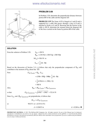 PROPRIETARY MATERIAL. © 2013 The McGraw-Hill Companies, Inc. All rights reserved. No part of this Manual may be displayed,
reproduced or distributed in any form or by any means, without the prior written permission of the publisher, or used beyond the limited
distribution to teachers and educators permitted by McGraw-Hill for their individual course preparation. If you are a student using this Manual,
you are using it without permission.
228
PROBLEM 3.68
In Problem 3.59, determine the perpendicular distance between
portion BH of the cable and the diagonal AD.
PROBLEM 3.59 The frame ACD is hinged at A and D and is
supported by a cable that passes through a ring at B and is
attached to hooks at G and H. Knowing that the tension in the
cable is 450 N, determine the moment about the diagonal AD
of the force exerted on the frame by portion BH of the cable.
SOLUTION
From the solution to Problem 3.59: 450 N
(150 N) (300 N) (300 N)
BH
BH
T =
= + −T i j k
| | 90.0 N mADM = ⋅
1
(4 3 )
5
AD = −i kλ
Based on the discussion of Section 3.11, it follows that only the perpendicular component of TBH will
contribute to the moment of TBH about line .AD

Now parallel( )
1
(150 300 300 ) (4 3 )
5
1
[(150)(4) ( 300)( 3)]
5
300 N
BH BH ADT = ⋅
= + − ⋅ −
= + − −
=
T
i j k i k
λ
Also, parallel perpendicular( ) ( )BH BH BH= +T T T
so that 2 2
perpendicular( ) (450) (300) 335.41 NBHT = − =
Since ADλ and perpendicular( )BHT are perpendicular, it follows that
perpendicular( )AD BHM d T=
or 90.0 N m (335.41 N)d⋅ =
0.26833 md = 0.268 md = 
www.elsolucionario.net
www.elsolucionario.net
 