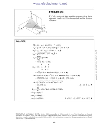 PROPRIETARY MATERIAL. © 2013 The McGraw-Hill Companies, Inc. All rights reserved. No part of this Manual may be displayed,
reproduced or distributed in any form or by any means, without the prior written permission of the publisher, or used beyond the limited
distribution to teachers and educators permitted by McGraw-Hill for their individual course preparation. If you are a student using this Manual,
you are using it without permission.
239
PROBLEM 3.78
If 0,P = replace the two remaining couples with a single
equivalent couple, specifying its magnitude and the direction
of its axis.
SOLUTION
1 2 1 2
1
/ 2 /
2 2 2
2
2
; 16 lb, 40 lb
(30 in.) [ (16 lb) ] (480 lb in.)
; (15 in.) (5 in.)
(0) (5) (10) 5 5 in.
40 lb
(5 10 )
5 5
8 5[(1 lb) (2 lb) ]
8 5 15 5 0
0 1 2
8 5[(10 lb in.)
C
E B E B
DE
F F
d
F
= + = =
= × = × − = − ⋅
= × = −
= + + =
= −
= −
= −
−
= ⋅
1
2
M M M
M r F i j k
M r F r i j
j k
j k
i j k
M
i (30 lb in.) (15 lb in.) ]
(480 lb in.) 8 5[(10 lb in.) (30 lb in.) (15 lb in.) ]
(178.885 lb in.) (536.66 lb in.) (211.67 lb in.)
+ ⋅ + ⋅
= − ⋅ + ⋅ + ⋅ + ⋅
= ⋅ + ⋅ − ⋅
j k
M k i j k
i j k
2 2 2
(178.885) (536.66) ( 211.67)
603.99 lb in
M = + + −
= ⋅ 604 lb in.M = ⋅ 
axis
z
0.29617 0.88852 0.35045
cos 0.29617
cos 0.88852
cos 0.35045
x
y
M
θ
θ
θ
= = + −
=
=
= −
M
i j kλ
z72.8 27.3 110.5x yθ θ θ= ° = ° = ° 
www.elsolucionario.net
www.elsolucionario.net
 