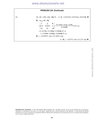 PROPRIETARY MATERIAL. © 2013 The McGraw-Hill Companies, Inc. All rights reserved. No part of this Manual may be displayed,
reproduced or distributed in any form or by any means, without the prior written permission of the publisher, or used beyond the limited
distribution to teachers and educators permitted by McGraw-Hill for their individual course preparation. If you are a student using this Manual,
you are using it without permission.
261
PROBLEM 3.99 (Continued)
(b) 2 1 (42 42 49 ) N= = + −F F i j k or 2 (42.0 N) (42.0 N) (49.0 N)= + −F i j k 
2 / 1 1
2
(0.1350) 0.03 0.07
0.31 0.0233 0 (31 N m)
0.155000
42 42 49
(1.14170 15.1900 13.9986 ) N m
( 27.000 6.0000 14.0000 ) N m
(25.858 N m) (21.190 N m)
H B= × +
+ −
= − + ⋅
−
= + + ⋅
+ − + − ⋅
= − ⋅ + ⋅
M r F M
i j k
i j k
i j k
i j k
M i j
or 2 (25.9 N m) (21.2 N m)= − ⋅ + ⋅M i j 
www.elsolucionario.net
www.elsolucionario.net
 