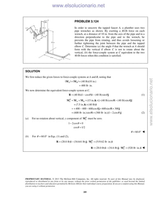 PROPRIETARY MATERIAL. © 2013 The McGraw-Hill Companies, Inc. All rights reserved. No part of this Manual may be displayed,
reproduced or distributed in any form or by any means, without the prior written permission of the publisher, or used beyond the limited
distribution to teachers and educators permitted by McGraw-Hill for their individual course preparation. If you are a student using this Manual,
you are using it without permission.
289
PROBLEM 3.124
In order to unscrew the tapped faucet A, a plumber uses two
pipe wrenches as shown. By exerting a 40-lb force on each
wrench, at a distance of 10 in. from the axis of the pipe and in a
direction perpendicular to the pipe and to the wrench, he
prevents the pipe from rotating, and thus avoids loosening or
further tightening the joint between the pipe and the tapped
elbow C. Determine (a) the angle θ that the wrench at A should
form with the vertical if elbow C is not to rotate about the
vertical, (b) the force-couple system at C equivalent to the two
40-lb forces when this condition is satisfied.
SOLUTION
We first reduce the given forces to force-couple systems at A and B, noting that
| | | | (40 lb)(10 in.)
400 lb in.
A B= =
= ⋅
M M
We now determine the equivalent force-couple system at C.
(40 lb)(1 cos ) (40 lb)sinθ θ= − −R i j (1)
(15 in.) [ (40 lb)cos (40 lb)sin ]
(7.5 in.) (40 lb)
400 400 600cos 600sin 300
(600 lb in.)sin (300 lb in.)(1 2cos )
R
C A B θ θ
θ θ
θ θ
= + + × − −
+ ×
= + − − + +
= ⋅ + ⋅ −
M M M k i j
k i
j i j
i j (2)
(a) For no rotation about vertical, y component of R
CM must be zero.
1 2cos 0
cos 1/2
θ
θ
− =
=
60.0θ = ° 
(b) For 60.0θ = ° in Eqs. (1) and (2),
(20.0 lb) (34.641 lb) ; (519.62 lb in.)R
C= − = ⋅R i j M i
(20.0 lb) (34.6 lb) ; (520 lb in.)R
C= − = ⋅R i j M i 
www.elsolucionario.net
www.elsolucionario.net
 