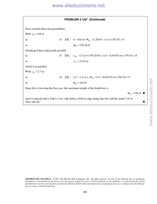 PROPRIETARY MATERIAL. © 2013 The McGraw-Hill Companies, Inc. All rights reserved. No part of this Manual may be displayed,
reproduced or distributed in any form or by any means, without the prior written permission of the publisher, or used beyond the limited
distribution to teachers and educators permitted by McGraw-Hill for their individual course preparation. If you are a student using this Manual,
you are using it without permission.
299
PROBLEM 3.132* (Continued)
Now consider these two possibilities.
With 0.6 mHx =
at : : (1 0.6) m (1.29101 1) m (792 N) 0z HG M WΣ − × − − × =
or 576.20 NHW =
Checking if this is physically possible
at : : ( 1.5) m (576.20 N) (1.5 0.83475) m (792 N) 0x HG M zΣ − × − − × =
or 2.414 mHz =
which is acceptable.
With 2.7 mHz =
at : : (2.7 1.5) m (1.5 0.83475) m (792 N) 0x HG M WΣ − × − − × =
or 439 NHW =
Since this is less than the first case, the maximum weight of the fourth box is
576 NHW = 
and it is placed with a 0.66 1.2-m× side down, a 0.66-m edge along side AD, and the center 2.41 m
from side DC. 
www.elsolucionario.net
www.elsolucionario.net
 