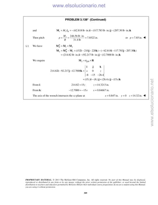 PROPRIETARY MATERIAL. © 2013 The McGraw-Hill Companies, Inc. All rights reserved. No part of this Manual may be displayed,
reproduced or distributed in any form or by any means, without the prior written permission of the publisher, or used beyond the limited
distribution to teachers and educators permitted by McGraw-Hill for their individual course preparation. If you are a student using this Manual,
you are using it without permission.
309
PROBLEM 3.138* (Continued)
and 1 1 (62.818 lb in.) (117.783 lb in.) (207.30 lb in.)RM λ= = − ⋅ − ⋅ − ⋅M i j k
Then pitch 1 246.56 lb in.
7.8522 in.
31.4 lb
M
p
R
⋅
= = = or 7.85 in.p = 
(c) We have 1 2
2 1 (152 210 220 ) ( 62.818 117.783 207.30 )
(214.82 lb in.) (92.217 lb in.) (12.7000 lb in.)
R
B
R
B
= +
= − = − − − − − −
= ⋅ − ⋅ − ⋅
M M M
M M M i j k i j k
i j k
We require 2 /Q B= ×M r R
214.82 92.217 12.7000 0
8 15 26.4
(15 ) (8 ) (26.4 ) (15 )
x z
z z x x
− − =
− − −
= − + −
i j k
i j k
i j j k
From i: 214.82 15 14.3213 in.z z= =
From k: 12.7000 15 0.84667 in.x x− = − =
The axis of the wrench intersects the xz-plane at 0.847 in. 0 14.32 in.x y z= = = 
www.elsolucionario.net
www.elsolucionario.net
 