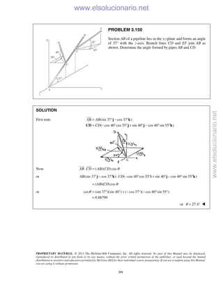 PROPRIETARY MATERIAL. © 2013 The McGraw-Hill Companies, Inc. All rights reserved. No part of this Manual may be displayed,
reproduced or distributed in any form or by any means, without the prior written permission of the publisher, or used beyond the limited
distribution to teachers and educators permitted by McGraw-Hill for their individual course preparation. If you are a student using this Manual,
you are using it without permission.
331
PROBLEM 3.150
Section AB of a pipeline lies in the yz-plane and forms an angle
of 37° with the z-axis. Branch lines CD and EF join AB as
shown. Determine the angle formed by pipes AB and CD.
SOLUTION
First note (sin 37 cos 37 )
( cos 40 cos 55 sin 40 cos 40 sin 55 )
AB AB
CD
= ° − °
= − ° ° + ° − ° °
j k
CD j j k

Now ( )( )cosAB CD AB CD θ⋅ =
 
or (sin 37 cos 37 ) ( cos 40 cos 55 sin 40 cos 40 sin 55 )AB CD° − ° ⋅ − ° ° + ° − ° °j k i j k
( )( )cosAB CD θ=
or cos (sin 37 )(sin 40 ) ( cos 37 )( cos 40 sin 55 )
0.88799
θ = ° ° + − ° − ° °
=
or 27.4θ = ° 
www.elsolucionario.net
www.elsolucionario.net
 