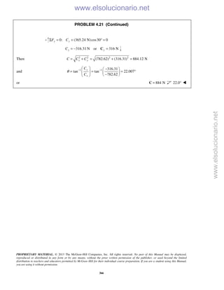 PROPRIETARY MATERIAL. © 2013 The McGraw-Hill Companies, Inc. All rights reserved. No part of this Manual may be displayed,
reproduced or distributed in any form or by any means, without the prior written permission of the publisher, or used beyond the limited
distribution to teachers and educators permitted by McGraw-Hill for their individual course preparation. If you are a student using this Manual,
you are using it without permission.
366
PROBLEM 4.21 (Continued)
0: (365.24 N)cos30 0y yF CΣ = + ° =
316.31 N or 316 Ny yC = − =C
Then 2 2 2 2
(782.62) (316.31) 884.12 Nx yC C C= + = + =
and 1 1 316.31
tan tan 22.007
782.62
y
x
C
C
θ − −  − 
= = = °   
−  
or 884 N=C 22.0° 
www.elsolucionario.net
www.elsolucionario.net
 