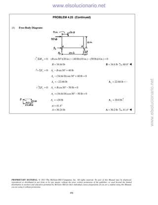 PROPRIETARY MATERIAL. © 2013 The McGraw-Hill Companies, Inc. All rights reserved. No part of this Manual may be displayed,
reproduced or distributed in any form or by any means, without the prior written permission of the publisher, or used beyond the limited
distribution to teachers and educators permitted by McGraw-Hill for their individual course preparation. If you are a student using this Manual,
you are using it without permission.
372
PROBLEM 4.25 (Continued)
(b) Free-Body Diagram:
0: ( cos30 )(20 in.) (40 lb)(10 in.) (50 lb)(4 in.) 0AM BΣ = ° − − =
34.64 lbB = 34.6 lb=B 60.0° 
0: sin30 40 lbx xF A BΣ = − ° +
(34.64 lb)sin30 40 lb 0xA − ° + =
22.68 lbxA = − 22.68 lbx =A
0: cos30 50 lb 0y yF A BΣ = + ° − =
(34.64 lb)cos30 50 lb 0yA + ° − =
20 lbyA = + 20.0 lby =A
41.4
30.24 lbA
α = °
= 30.2 lb=A 41.4° 
www.elsolucionario.net
www.elsolucionario.net
 